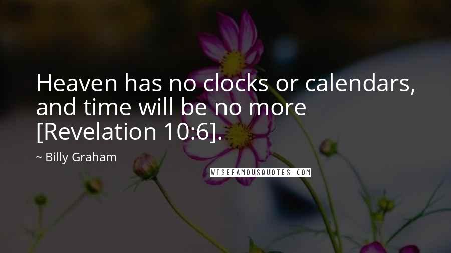 Billy Graham Quotes: Heaven has no clocks or calendars, and time will be no more [Revelation 10:6].