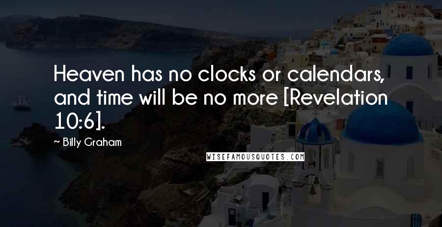 Billy Graham Quotes: Heaven has no clocks or calendars, and time will be no more [Revelation 10:6].