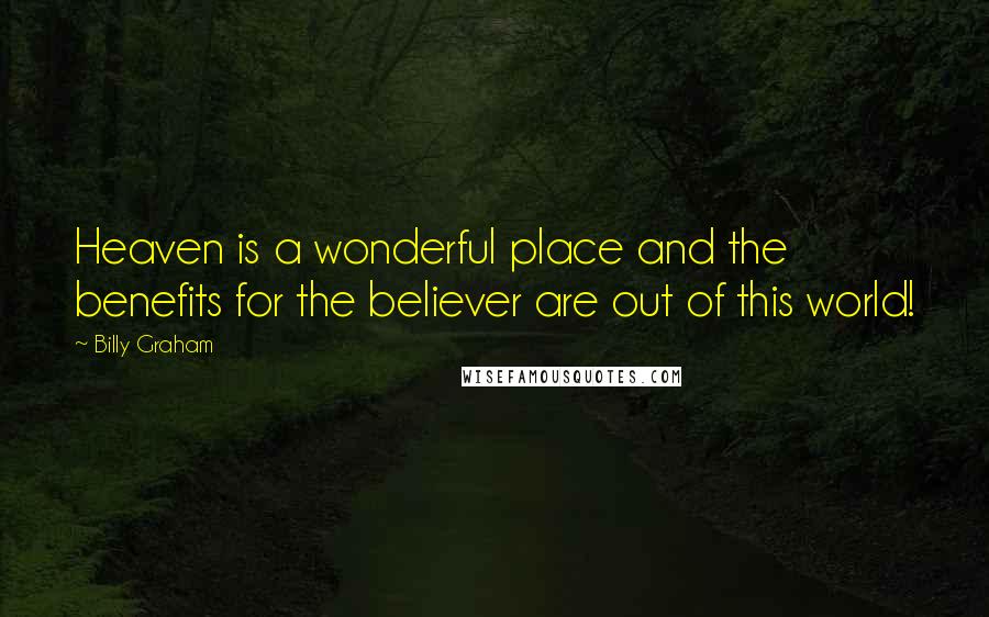Billy Graham Quotes: Heaven is a wonderful place and the benefits for the believer are out of this world!