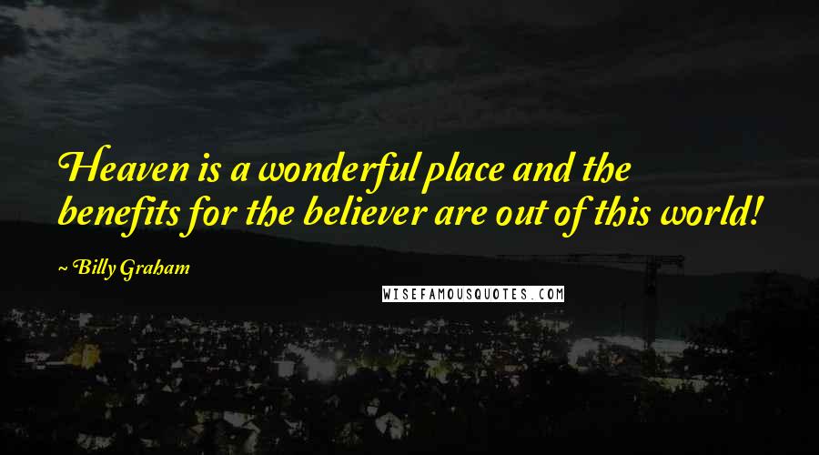 Billy Graham Quotes: Heaven is a wonderful place and the benefits for the believer are out of this world!