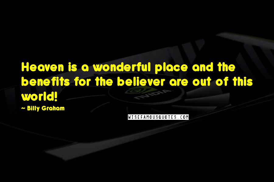 Billy Graham Quotes: Heaven is a wonderful place and the benefits for the believer are out of this world!