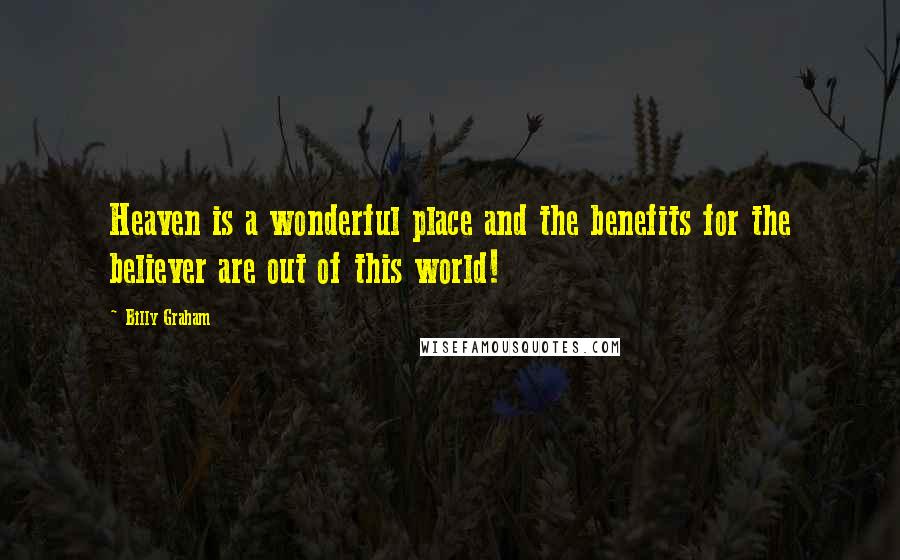 Billy Graham Quotes: Heaven is a wonderful place and the benefits for the believer are out of this world!
