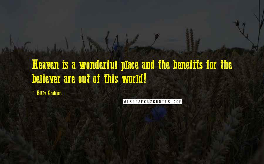 Billy Graham Quotes: Heaven is a wonderful place and the benefits for the believer are out of this world!