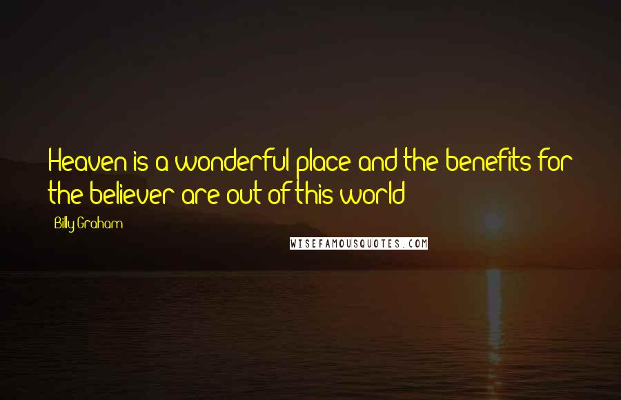 Billy Graham Quotes: Heaven is a wonderful place and the benefits for the believer are out of this world!