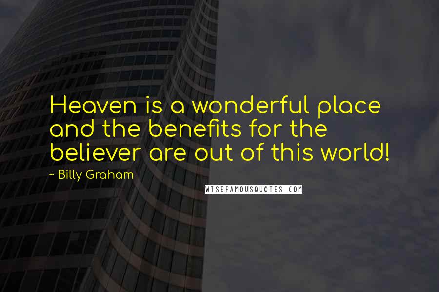 Billy Graham Quotes: Heaven is a wonderful place and the benefits for the believer are out of this world!