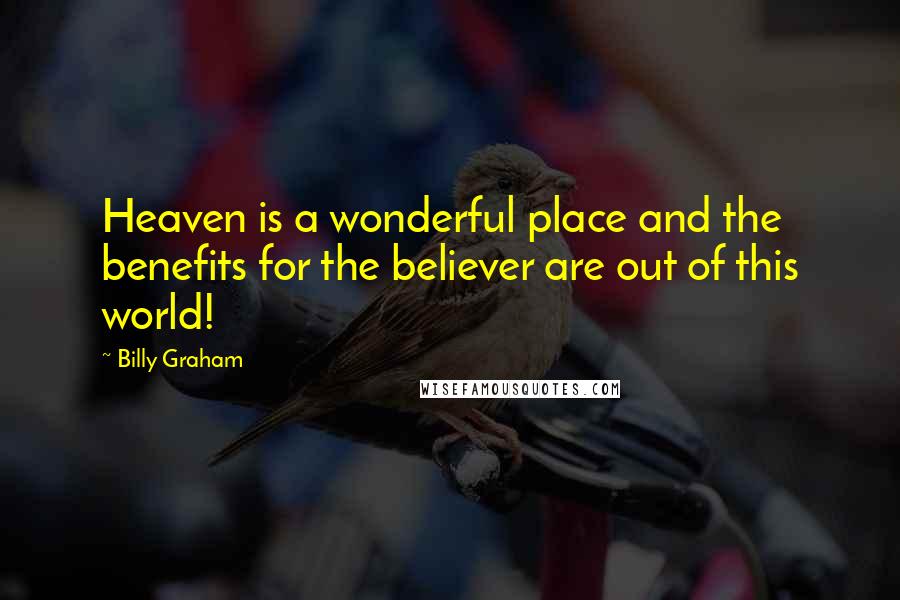 Billy Graham Quotes: Heaven is a wonderful place and the benefits for the believer are out of this world!