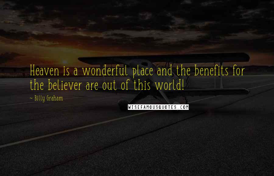 Billy Graham Quotes: Heaven is a wonderful place and the benefits for the believer are out of this world!