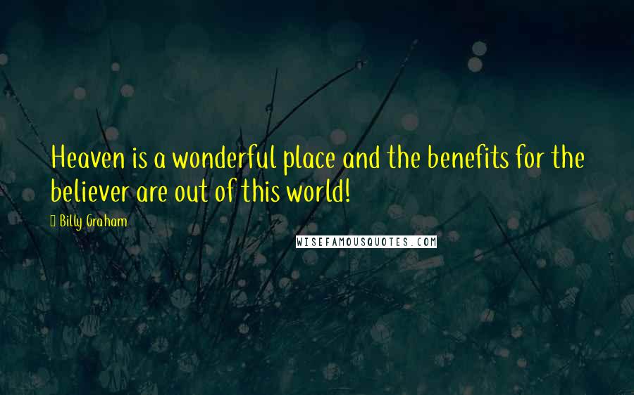 Billy Graham Quotes: Heaven is a wonderful place and the benefits for the believer are out of this world!