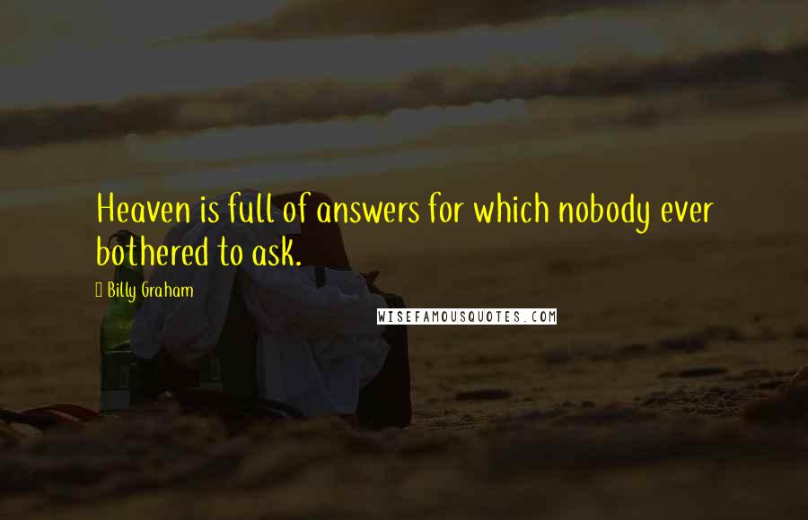 Billy Graham Quotes: Heaven is full of answers for which nobody ever bothered to ask.
