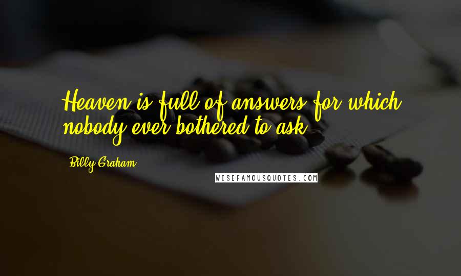 Billy Graham Quotes: Heaven is full of answers for which nobody ever bothered to ask.