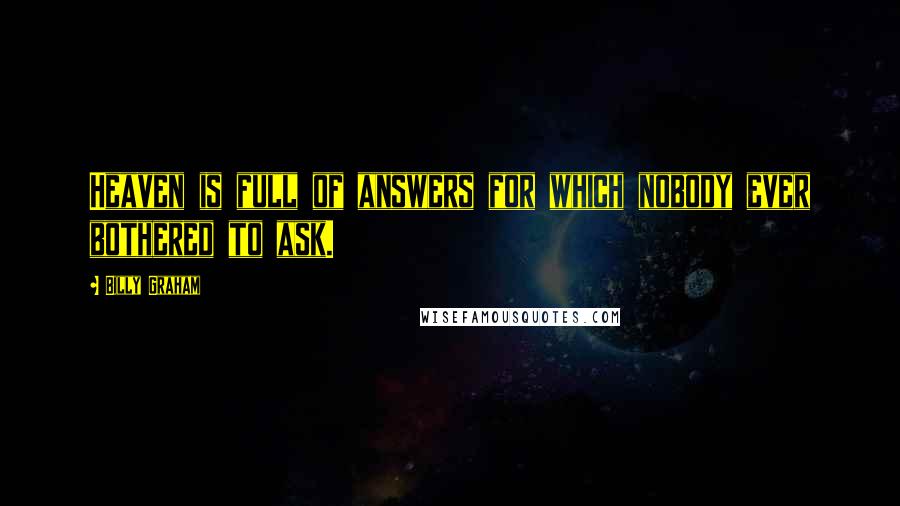 Billy Graham Quotes: Heaven is full of answers for which nobody ever bothered to ask.