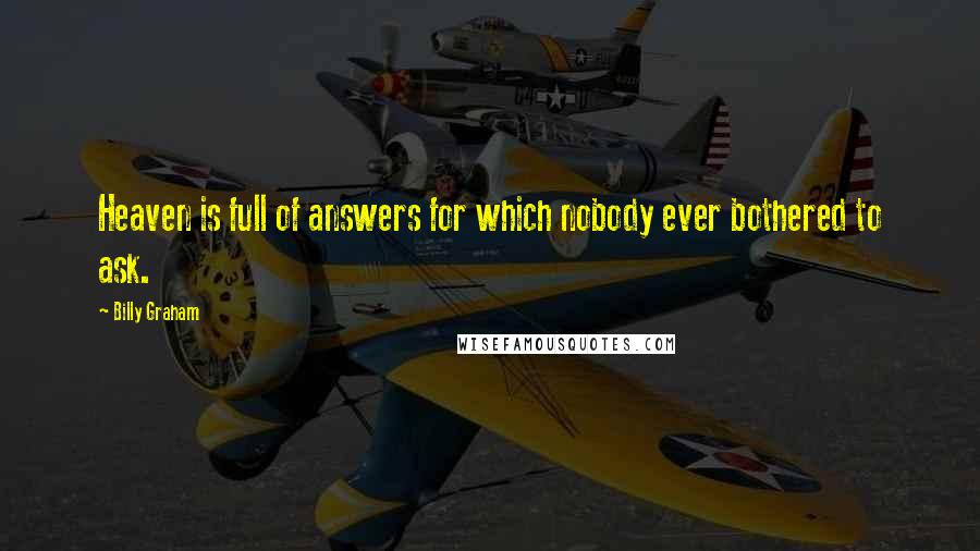 Billy Graham Quotes: Heaven is full of answers for which nobody ever bothered to ask.