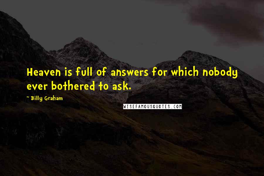 Billy Graham Quotes: Heaven is full of answers for which nobody ever bothered to ask.