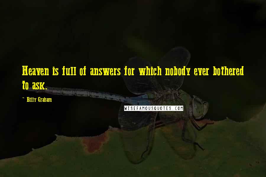 Billy Graham Quotes: Heaven is full of answers for which nobody ever bothered to ask.