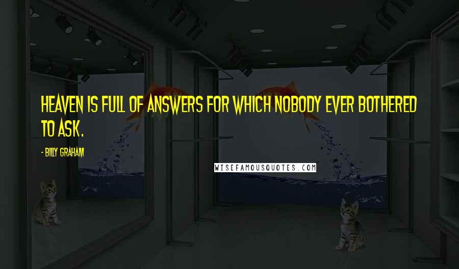 Billy Graham Quotes: Heaven is full of answers for which nobody ever bothered to ask.