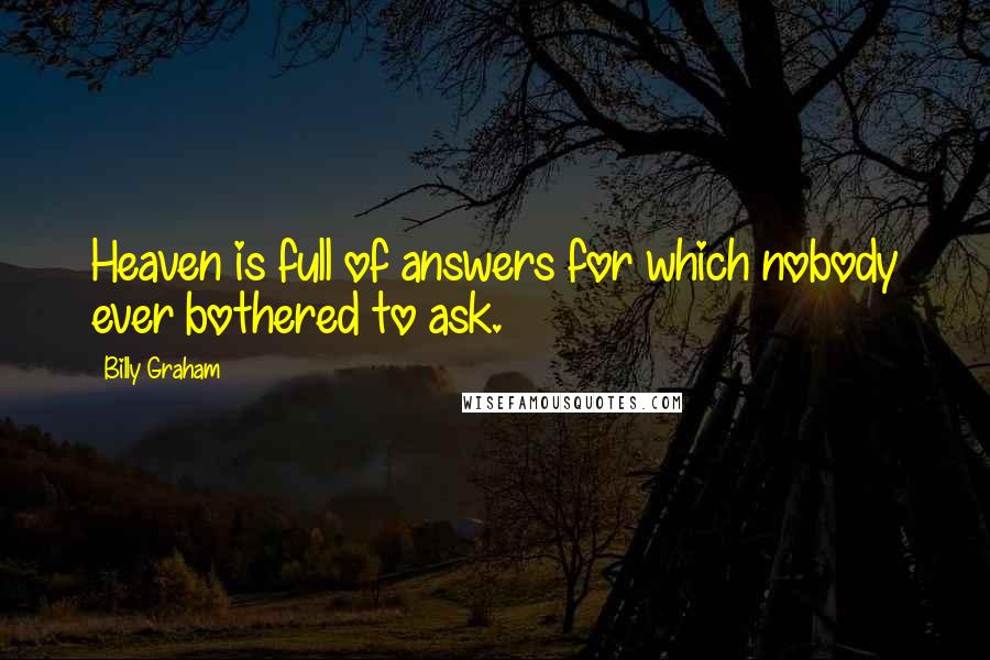 Billy Graham Quotes: Heaven is full of answers for which nobody ever bothered to ask.