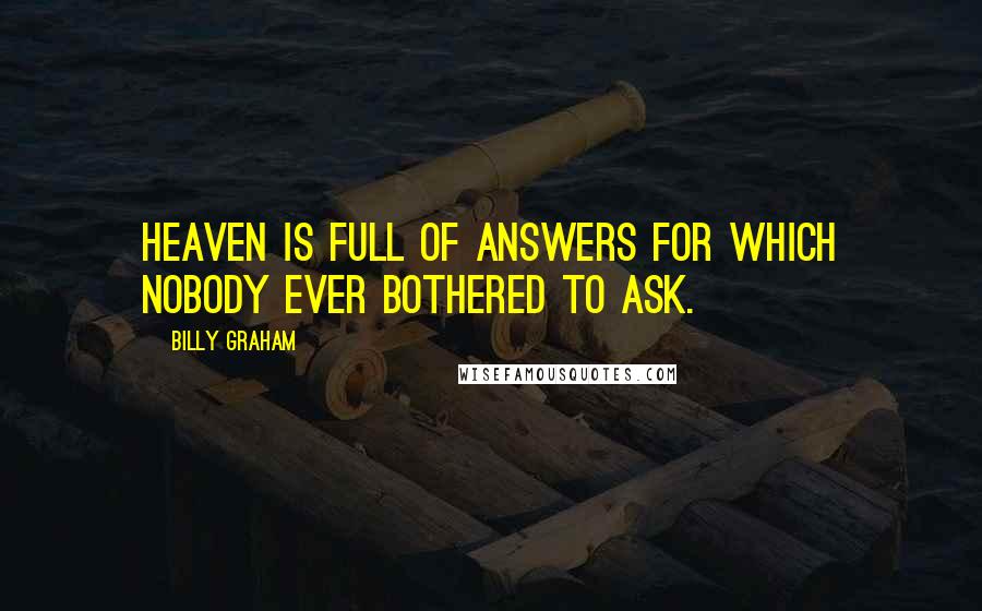 Billy Graham Quotes: Heaven is full of answers for which nobody ever bothered to ask.