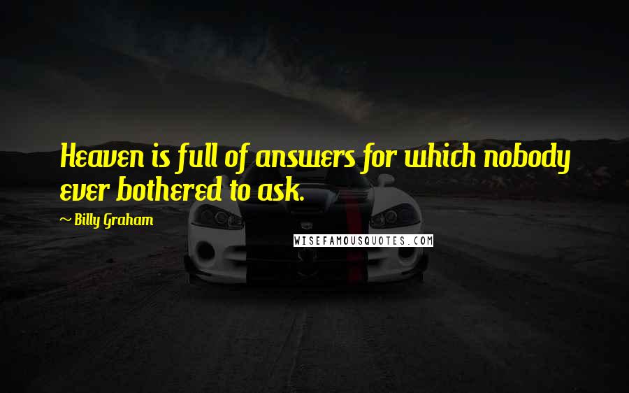 Billy Graham Quotes: Heaven is full of answers for which nobody ever bothered to ask.