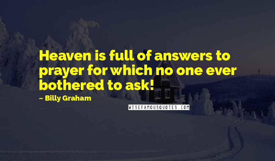 Billy Graham Quotes: Heaven is full of answers to prayer for which no one ever bothered to ask!