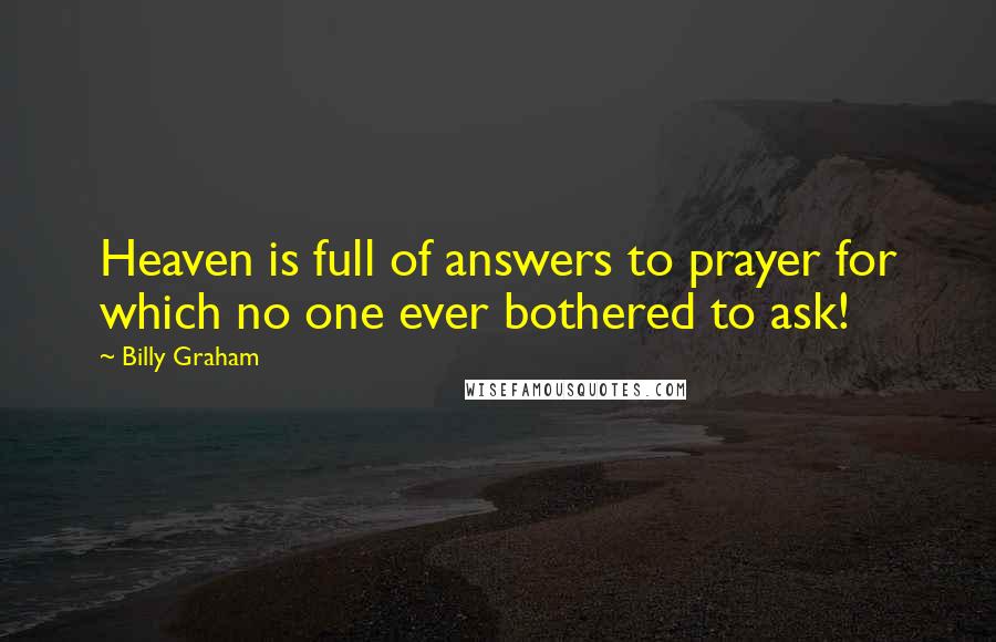 Billy Graham Quotes: Heaven is full of answers to prayer for which no one ever bothered to ask!
