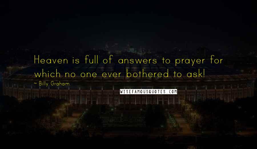 Billy Graham Quotes: Heaven is full of answers to prayer for which no one ever bothered to ask!