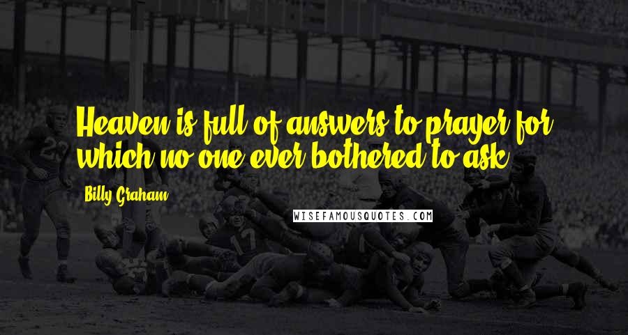 Billy Graham Quotes: Heaven is full of answers to prayer for which no one ever bothered to ask!