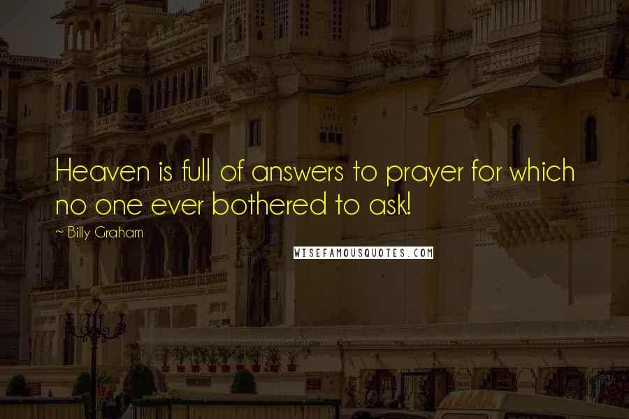 Billy Graham Quotes: Heaven is full of answers to prayer for which no one ever bothered to ask!