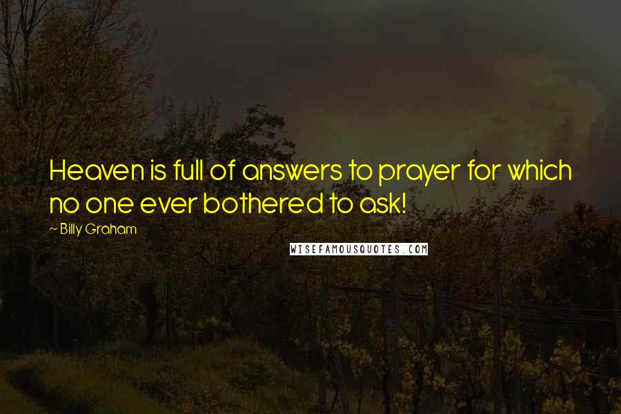 Billy Graham Quotes: Heaven is full of answers to prayer for which no one ever bothered to ask!