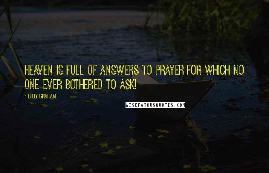 Billy Graham Quotes: Heaven is full of answers to prayer for which no one ever bothered to ask!