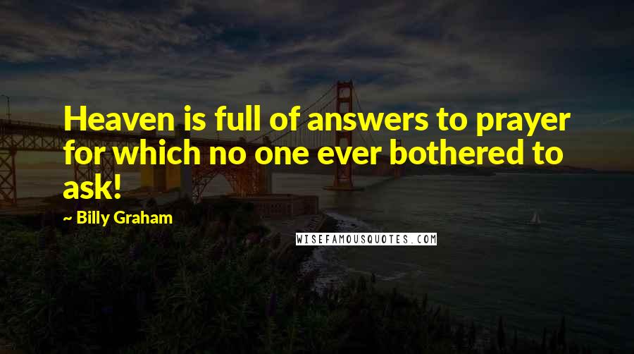 Billy Graham Quotes: Heaven is full of answers to prayer for which no one ever bothered to ask!