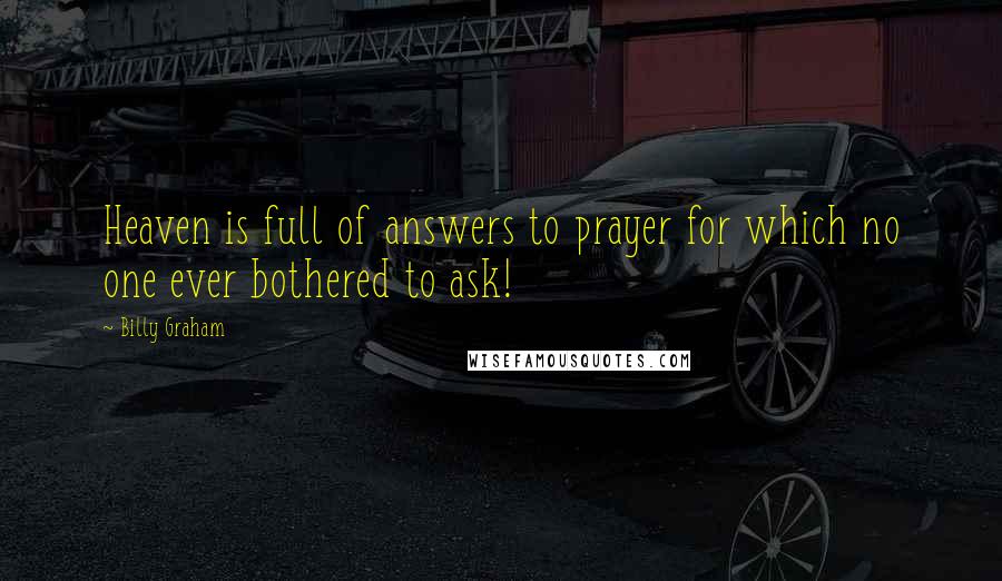 Billy Graham Quotes: Heaven is full of answers to prayer for which no one ever bothered to ask!