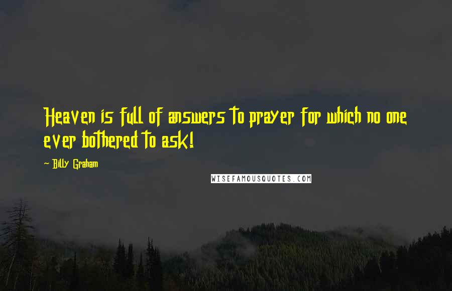 Billy Graham Quotes: Heaven is full of answers to prayer for which no one ever bothered to ask!