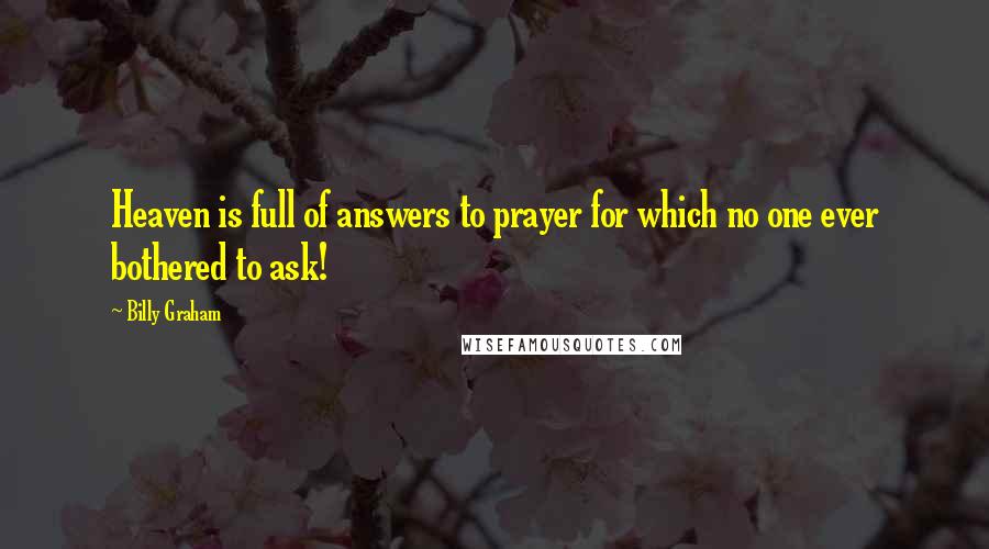 Billy Graham Quotes: Heaven is full of answers to prayer for which no one ever bothered to ask!