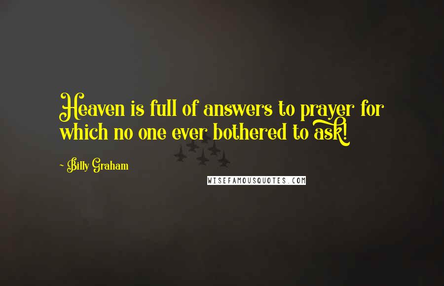 Billy Graham Quotes: Heaven is full of answers to prayer for which no one ever bothered to ask!