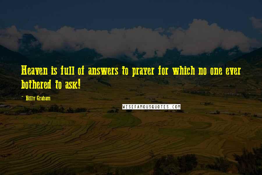 Billy Graham Quotes: Heaven is full of answers to prayer for which no one ever bothered to ask!