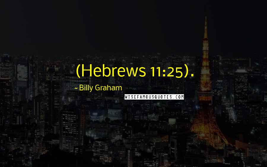 Billy Graham Quotes: (Hebrews 11:25).