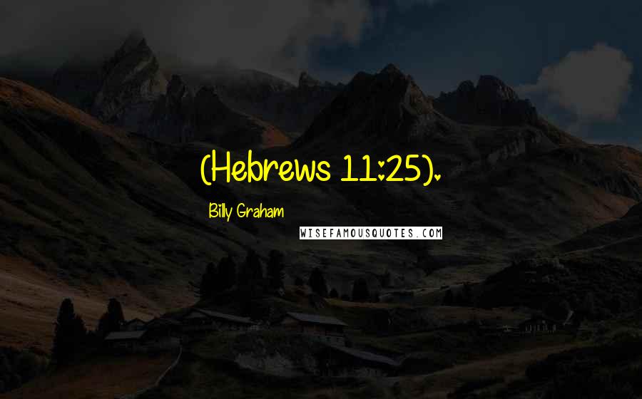 Billy Graham Quotes: (Hebrews 11:25).