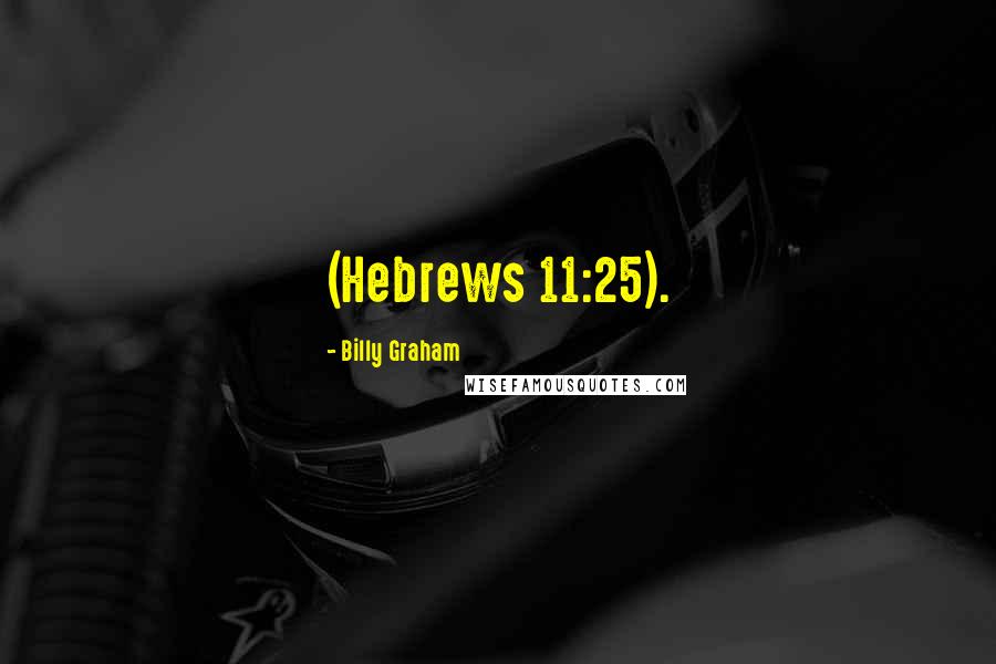 Billy Graham Quotes: (Hebrews 11:25).