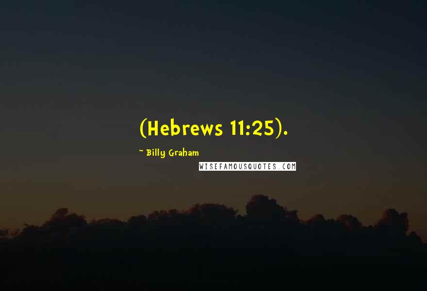 Billy Graham Quotes: (Hebrews 11:25).