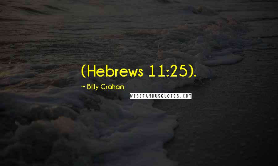 Billy Graham Quotes: (Hebrews 11:25).