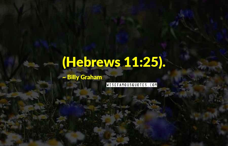 Billy Graham Quotes: (Hebrews 11:25).