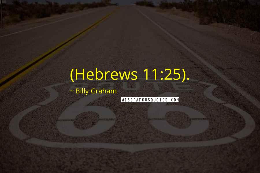 Billy Graham Quotes: (Hebrews 11:25).