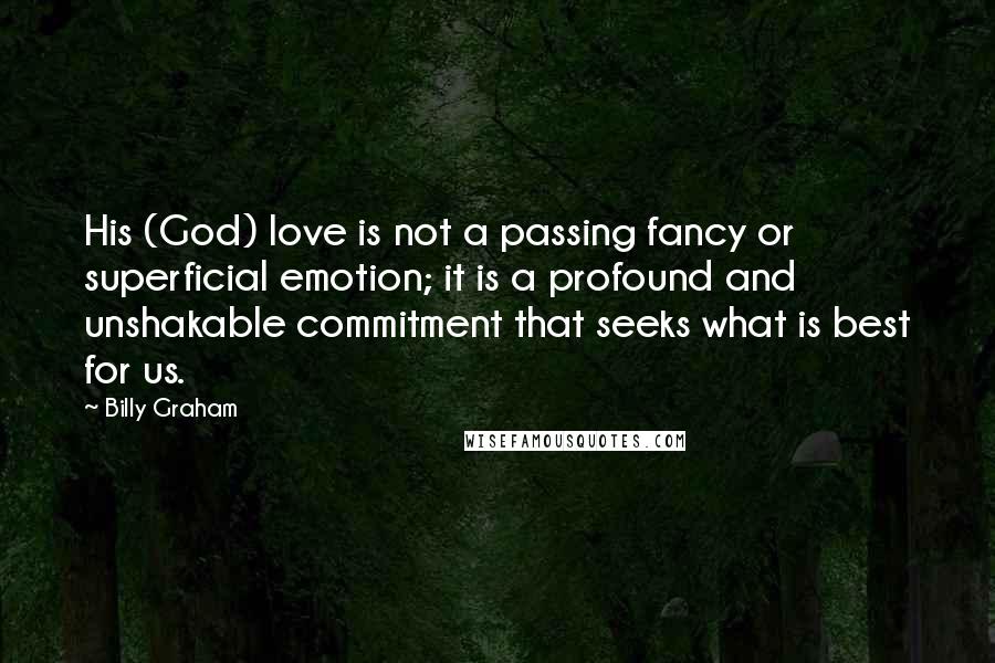 Billy Graham Quotes: His (God) love is not a passing fancy or superficial emotion; it is a profound and unshakable commitment that seeks what is best for us.