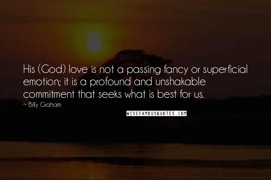 Billy Graham Quotes: His (God) love is not a passing fancy or superficial emotion; it is a profound and unshakable commitment that seeks what is best for us.