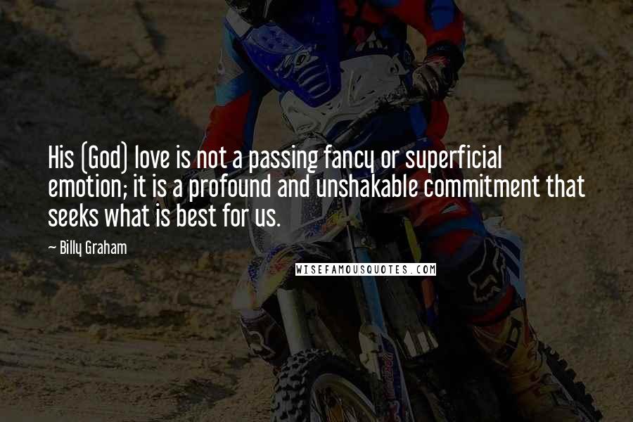 Billy Graham Quotes: His (God) love is not a passing fancy or superficial emotion; it is a profound and unshakable commitment that seeks what is best for us.