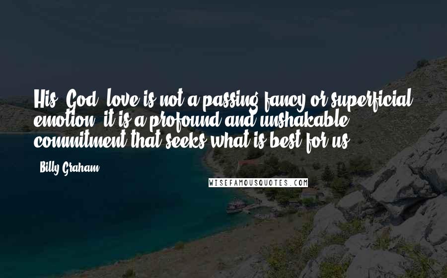 Billy Graham Quotes: His (God) love is not a passing fancy or superficial emotion; it is a profound and unshakable commitment that seeks what is best for us.