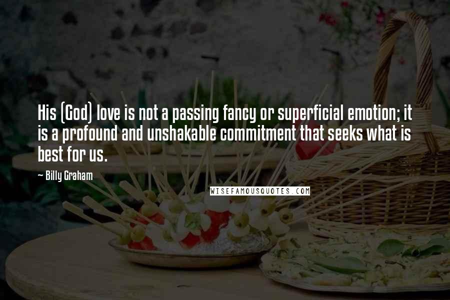 Billy Graham Quotes: His (God) love is not a passing fancy or superficial emotion; it is a profound and unshakable commitment that seeks what is best for us.