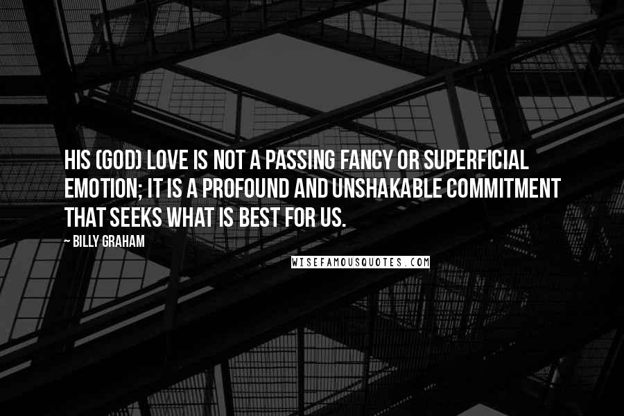 Billy Graham Quotes: His (God) love is not a passing fancy or superficial emotion; it is a profound and unshakable commitment that seeks what is best for us.