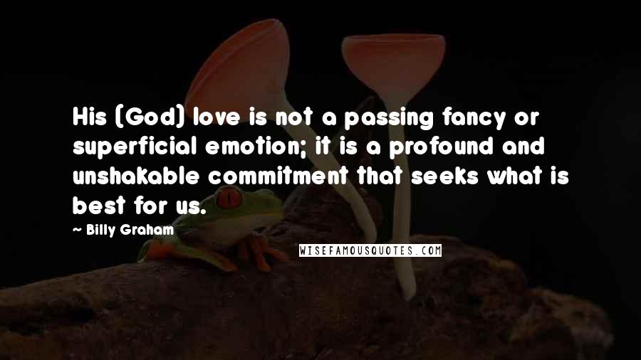 Billy Graham Quotes: His (God) love is not a passing fancy or superficial emotion; it is a profound and unshakable commitment that seeks what is best for us.