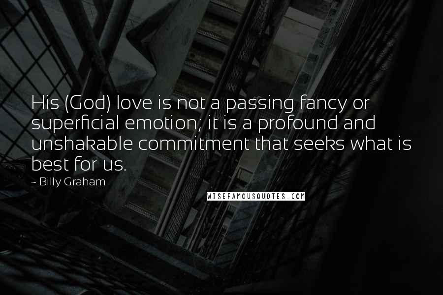 Billy Graham Quotes: His (God) love is not a passing fancy or superficial emotion; it is a profound and unshakable commitment that seeks what is best for us.